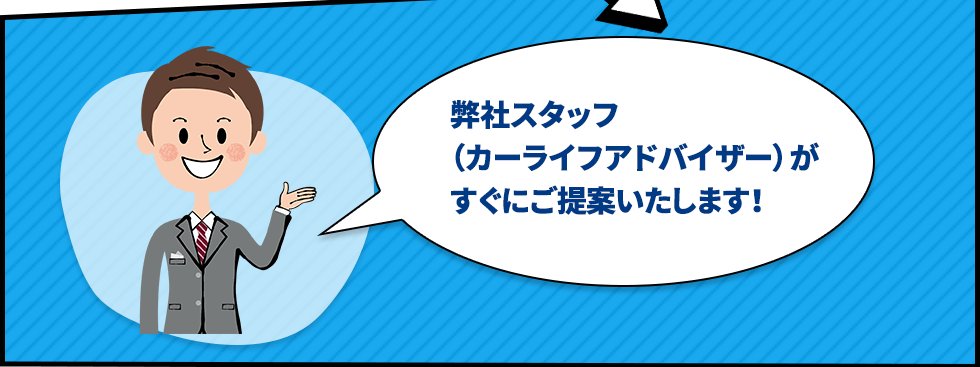 弊社スタッフ（カーライフアドバイザー）がすぐにご提案いたします！