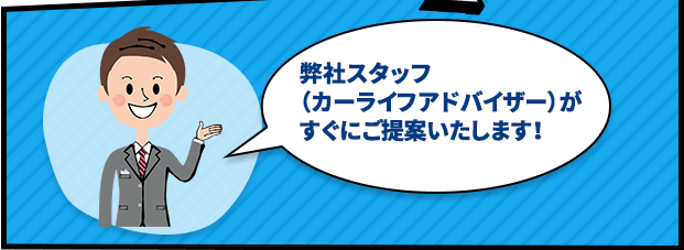 弊社スタッフ（カーライフアドバイザー）がすぐにご提案いたします！