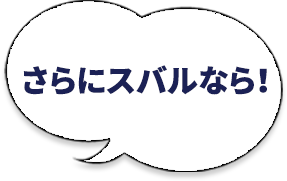 さらにスバルなら！