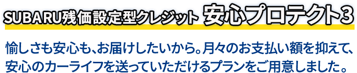 SUBARU残価設定型クレジット 安心プロテクト3 愉しさも安心も、お届けしたいから。月々のお支払い額を抑えて、安心のカーライフを送っていただけるプランをご用意しました。