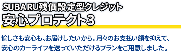 SUBARU残価設定型クレジット 安心プロテクト3 愉しさも安心も、お届けしたいから。月々のお支払い額を抑えて、安心のカーライフを送っていただけるプランをご用意しました。