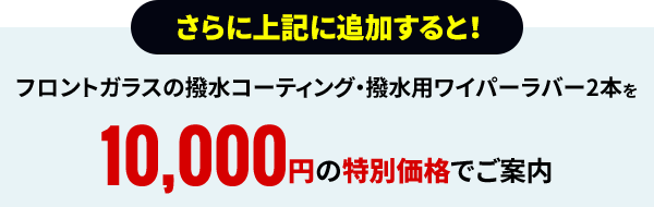 さらに上記に追加すると！フロントガラスの撥水コーティング・撥水用ワイパーラバー2本を10,000円の特別価格でご案内