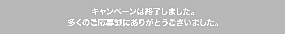 キャンペーンは終了しました。多くのご応募誠にありがとうございました。