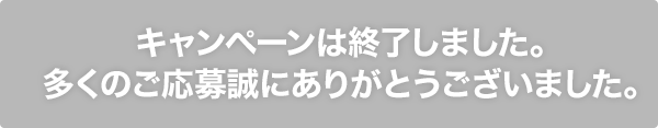 キャンペーンは終了しました。多くのご応募誠にありがとうございました。