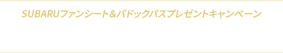 SUBARUファンシート&パドックパスプレゼントキャンペーン 山内英輝×神奈川スバルキャンペーンがスタート！みんなで一緒に、声援を送ろう！愉しもう！