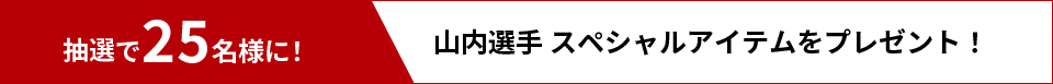 抽選で25名様に！山内選手 スペシャルアイテムをプレゼント！