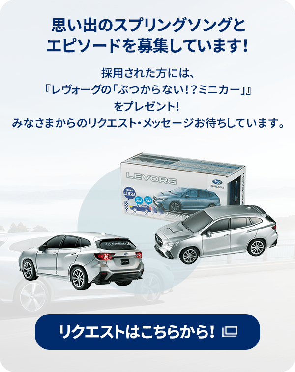 思い出のスプリングソングとエピソードを募集しています！採用された方には、『レヴォーグの「ぶつからない！？ミニカー」』をプレゼント！みなさまからのリクエスト・メッセージお待ちしています。リクエストはこちらから！