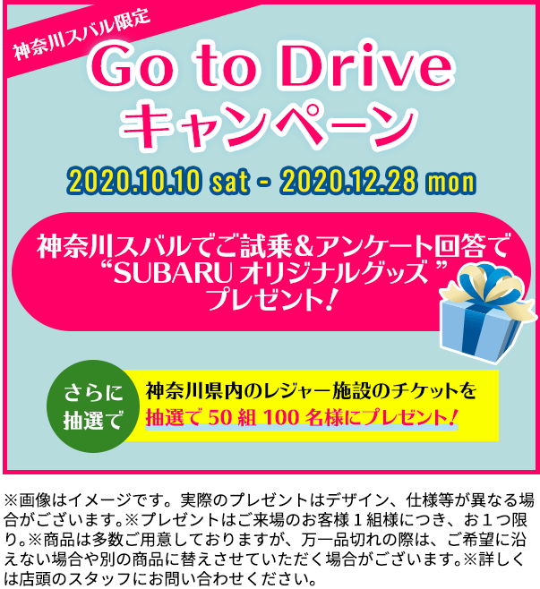 神奈川スバル限定 Go to Driveキャンペーン 2020.10.10 sat - 2020.12.28 mon 神奈川スバルでご試乗＆アンケート回答でプレゼント！ さらに抽選で SUBARUオリジナル「ドリンクホルダーに置ける♪ダストボックス」 神奈川県内のレジャー施設のチケットを抽選で50組100名様にプレゼント！ ※画像はイメージです。実際のプレゼントはデザイン、仕様等が異なる場合がございます。※プレゼントはご来場のお客様1組様につき、お１つ限り。※商品は多数ご用意しておりますが、万一品切れの際は、ご希望に沿えない場合や別の商品に替えさせていただく場合がございます。※詳しくは店頭のスタッフにお問い合わせください。