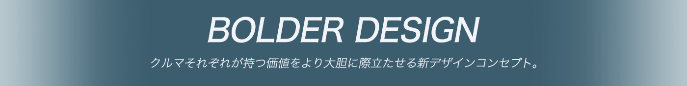 BOLDER DESING クルマそれぞれが持つ価値をより大胆に際立たせる新デザインコンセプト。