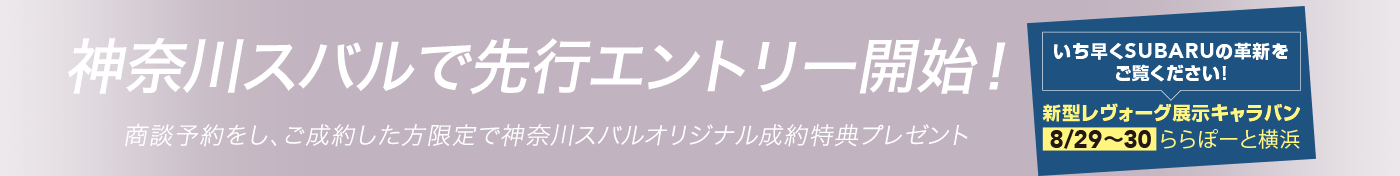 神奈川スバルで先行エントリー開始！商談予約をし、ご成約した方限定で神奈川スバルオリジナル成約特典プレゼント いち早くSUBARUの革新をご覧ください！新型レヴォーグ展示キャラバン8/29〜30ららぽーと横浜