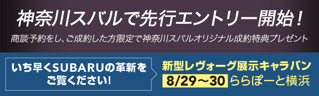 神奈川スバルで先行エントリー開始！商談予約をし、ご成約した方限定で神奈川スバルオリジナル成約特典プレゼント いち早くSUBARUの革新をご覧ください！新型レヴォーグ展示キャラバン8/29〜30ららぽーと横浜