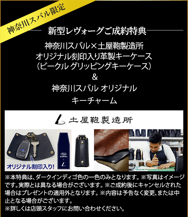 神奈川スバル限定 新型レヴォーグご成約特典 神奈川スバル×土屋鞄製造所 オリジナル刻印入り革製キーケース（ビークル グリッピングキーケース）＆ 神奈川スバル オリジナルキーチャーム 土屋鞄製造所 ※本特典は、ダークインディゴ色の一色のみとなります。 ※写真はイメージです。実際とは異なる場合がございます。 ※ご成約後にキャンセルされた場合は プレゼントの適用外となります。 ※内容は予告なく変更、または中止となる場合がございます。 ※詳しくは店頭スタッフにお問い合わせください。