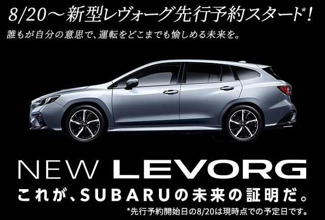 8/20～新型レヴォーグ先行予約スタート*！誰もが自分の意思で、運転をどこまでも愉しめる未来を。これが、SUBARUの未来の証明だ。NEW LEVORG *先行予約開始日の8/20は現時点での予定日です。