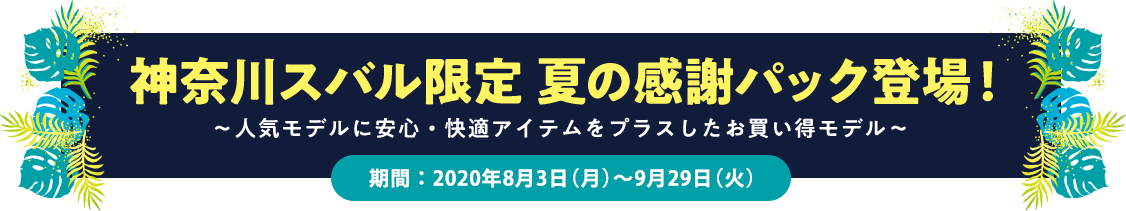 神奈川スバル限定 夏の感謝パック登場！ ～人気モデルに安心・快適アイテムをプラスしたお買い得モデル～ 期間：2020年8月3日(月)～9月29日(火) 