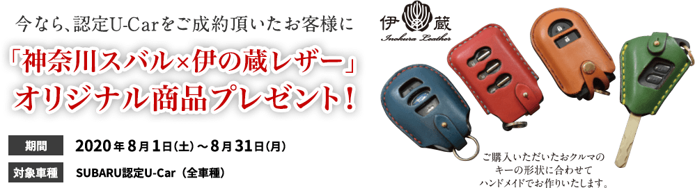 今なら、認定U-Carをご成約頂いたお客様に 「神奈川スバル×伊の蔵レザー」オリジナル商品プレゼント！ 期間2020年8月1日（土）〜8月31日（月） 対象車種SUBARU認定U-Car（全車種）ご購入いただいたおクルマのキーの形状に合わせてハンドメイドでお作りいたします。