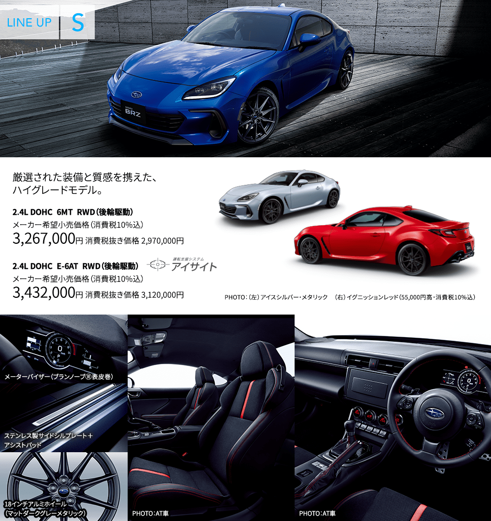 厳選された装備と質感を携えた、ハイグレードモデル。2.4L DOHC 6MT RWD(後輪駆動) メーカー希望小売価格(消費税10%込) 3,267,000円 消費税抜き価格 2,970,000円 2.4L DOHC E-6AT RWD(後輪駆動) メーカー希望小売価格(消費税10%込) 3,432,000円 消費税抜き価格 3,120,000円 PHOTO:(左)アイスシルバー・メタリック (右)イグニッションレッド(55,000円高・消費税10%込) メーターバイザー(ブランノーブⓇ表皮巻) ステンレス製サイドシルプレート+アシストパッド 18インチアルミホイール(マットダークグレーメタリック) PHOTO:AT車 PHOTO:AT車