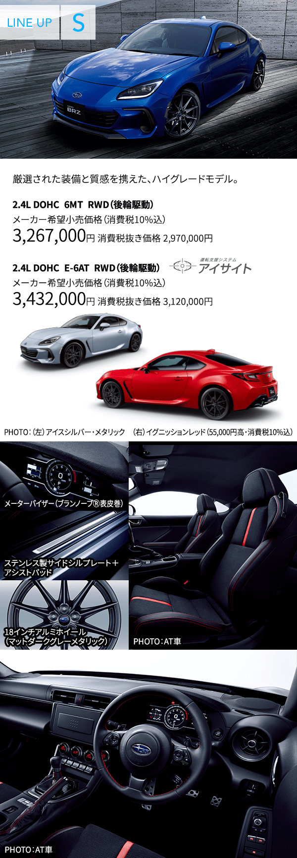 厳選された装備と質感を携えた、ハイグレードモデル。2.4L DOHC  6MT  RWD（後輪駆動） メーカー希望小売価格（消費税10%込） 3,267,000円 消費税抜き価格 2,970,000円 2.4L DOHC  E-6AT  RWD（後輪駆動） メーカー希望小売価格（消費税10%込） 3,432,000円 消費税抜き価格 3,120,000円 PHOTO：（左）アイスシルバー・メタリック　（右）イグニッションレッド（55,000円高・消費税10%込） メーターバイザー（ブランノーブⓇ表皮巻） ステンレス製サイドシルプレート＋アシストパッド 18インチアルミホイール（マットダークグレーメタリック） PHOTO：AT車 PHOTO：AT車