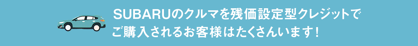 SUBARUのクルマを残価設定型クレジットでご購入されるお客様はたくさんいます！