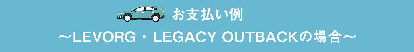 お支払い例〜LEVORG ・ LEGACY OUTBACKの場合〜