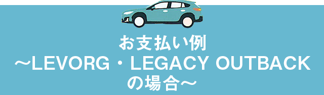 お支払い例〜LEVORG ・ LEGACY OUTBACKの場合〜