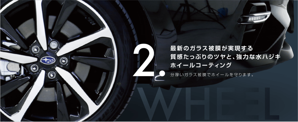 2.最新のガラス被膜が実現する質感たっぷりのツヤと、強力な水ハジホイールコーティング 分厚いガラス皮膜でホイールを守ります。