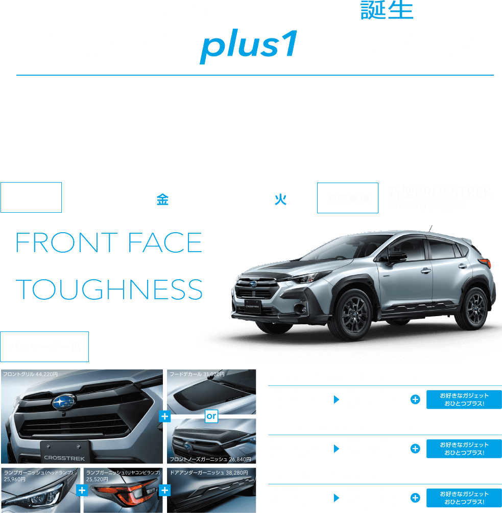 CROSSTREKCROSSTREK誕生 package plus1キャンペーン　アクティブライフを知り尽くしたSUBARUが贈る、7つの安心・快適・便利ガジェット。期間中、クロストレック純正パッケージ1点ご購入につき、お好きなガジェットを1点（パッケージ共着で最大3点）差し上げます。