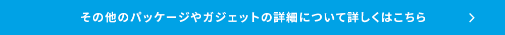 その他のパッケージやガジェットの詳細について詳しくはこちら