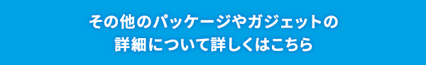 その他のパッケージやガジェットの詳細について詳しくはこちら