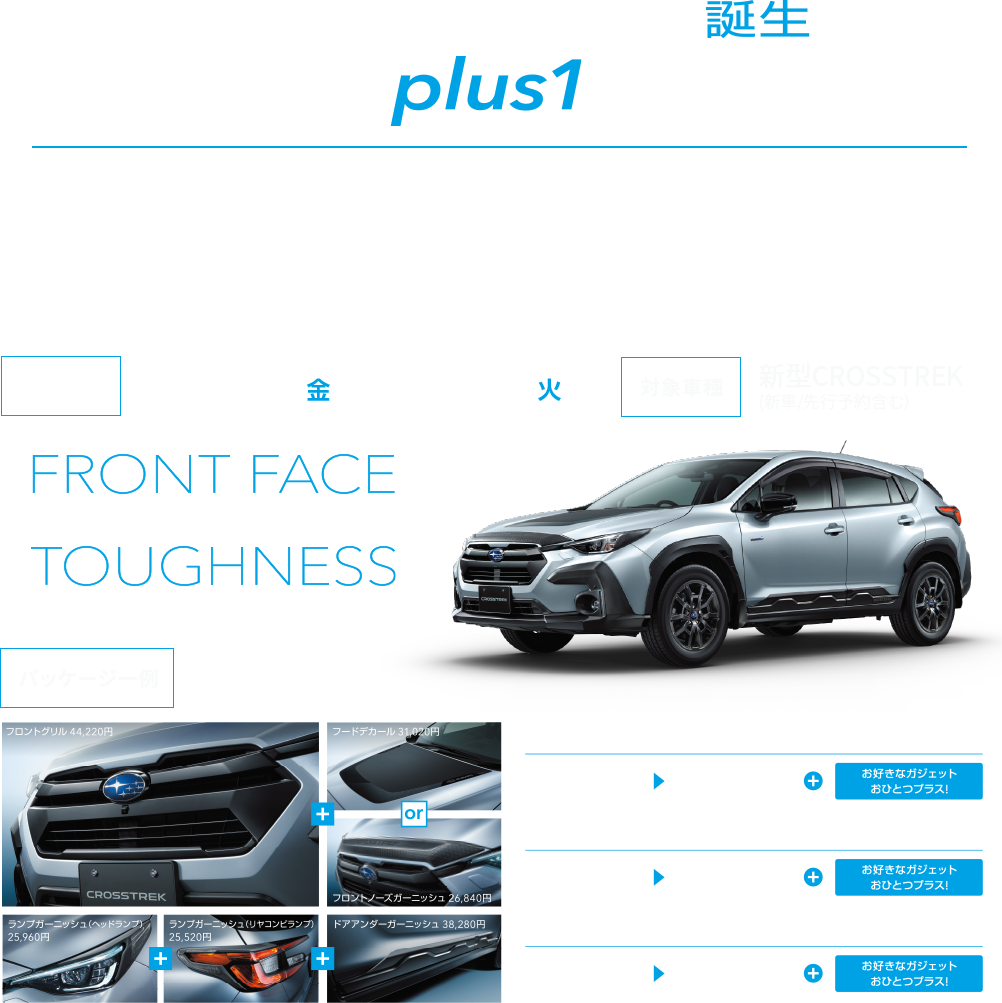 CROSSTREKCROSSTREK誕生 package plus1キャンペーン　アクティブライフを知り尽くしたSUBARUが贈る、7つの安心・快適・便利ガジェット。期間中、クロストレック純正パッケージ1点ご購入につき、お好きなガジェットを1点（パッケージ共着で最大3点）差し上げます。