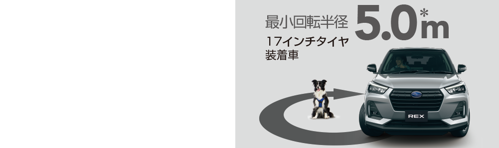 SAFETY街乗りも快適な取り回しのよさ。存在感のあるSUVスタイルでありながらコンパクトボディが自慢です。17インチホイール装着車でも、最小回転半径5.0m*を実現しています。＊16インチタイヤ装着車は4.9m