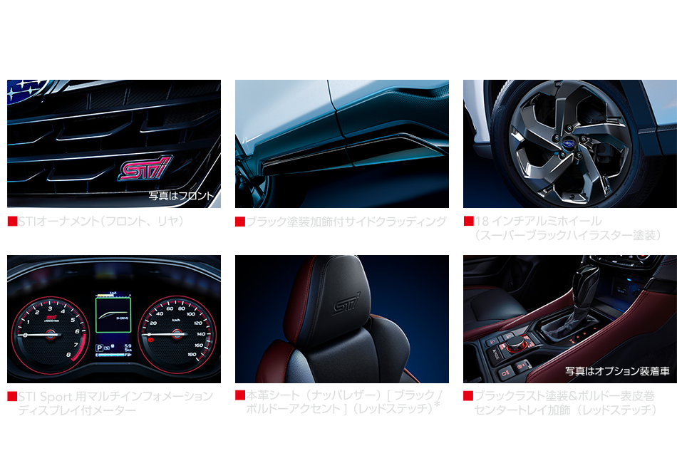 STI Sport装備 STIオーナメント（フロント、リア） ブラック塗装加飾付サイドクラディング 18インチアルミホイール（スーパーブラックハイラスター塗装 STI Sport用マルチインフォメーションディスプレー付メーター 本革（ナッパレザー）[ブラック/ボルドーアクセント]（レッドステッチ） ブラックラスト塗装andボルドー表皮巻センタートレイ加飾（レッドステッチ）*本革シートはシートの側面と背面及びヘッドレストなどに合成皮革を使用しています。 ●記載内容はフォレスター STI Sport プロトタイプによるものです。この仕様はお断りなく変更する場合があります。