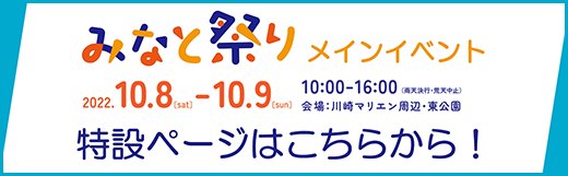 みなと祭り メインイベント 特設ページはこちらから！ 2022/10/8 sat 10/9 sun 10:00-16:00 雨天決行・荒天中止 会場：川崎マリエンマリエン周辺・東公園