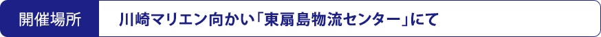 開催場所 川崎マリエン向かい「東扇島物流センター」にて