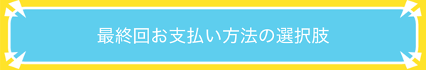 最終回お支払い方法の選択肢