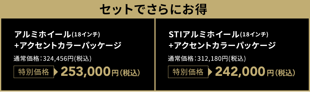 セットでさらにお得 アルミホイール(18インチ)+アクセントカラーパッケージ 特別価格253,000円（税込）STIアルミホイール(18インチ)+アクセントカラーパッケージ 特別価格242,000円（税込）