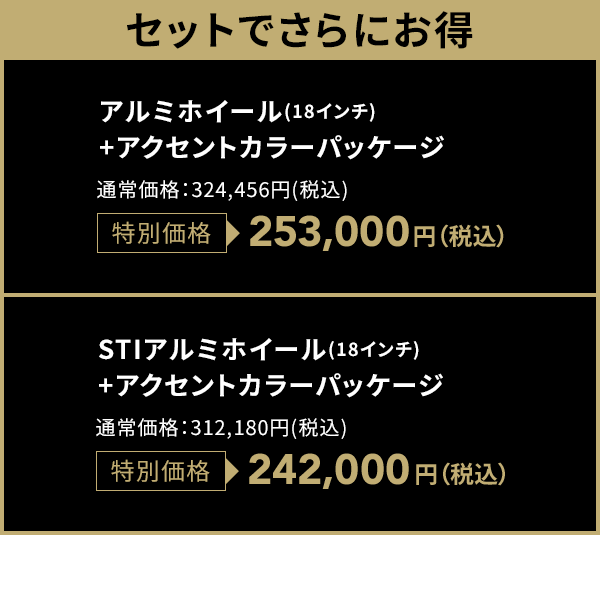 セットでさらにお得 アルミホイール(18インチ)+アクセントカラーパッケージ 特別価格253,000円（税込）STIアルミホイール(18インチ)+アクセントカラーパッケージ 特別価格242,000円（税込）