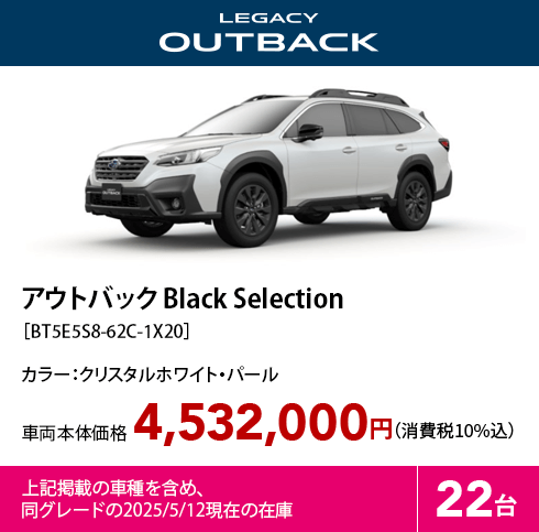 アウトバック Black Selection［BT5E5S8-62C-1X20］カラー：クリスタルホワイト・パール 車両本体価格4,532,000円（消費税10%込）上記掲載の車種を含め、同グレードの2025/5/12現在の在庫22台
