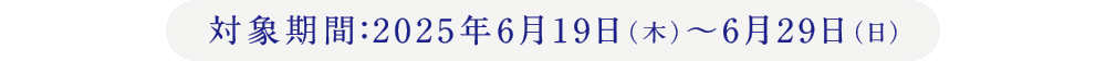 対象期間：2025年6月19日（木）〜6月29日（日）