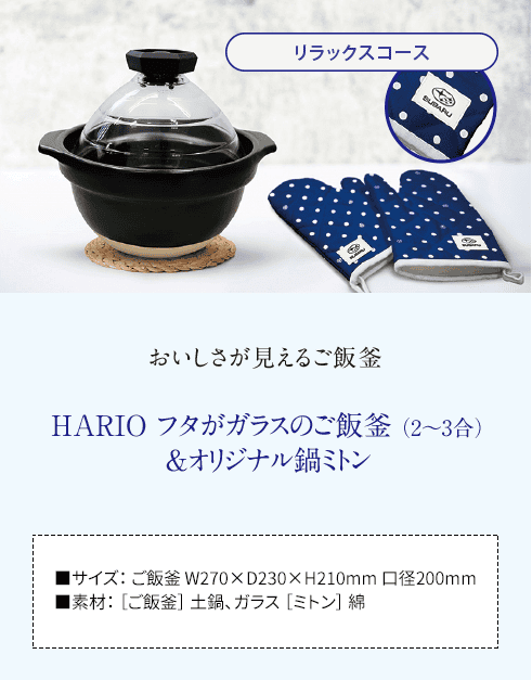 【リラックスコース】おいしさが見えるご飯釜 HARIO フタがガラスのご飯釜（2~3合）&オリジナル鍋ミトン ■サイズ： ご飯釜 W270×D230×H210mm 口径200mm ■素材： ［ご飯釜］ 土鍋、ガラス ［ミトン］ 綿