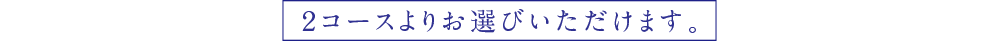  2コースよりお選びいただけます。
