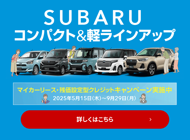 SUBARU コンパクト&軽ラインアップ マイカーリース・残価設定型クレジットキャンペーン実施中 2025年5月15日（木）~9月29日（月） 詳しくはこちら