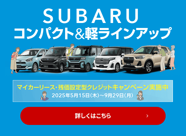 SUBARU コンパクト&軽ラインアップ マイカーリース・残価設定型クレジットキャンペーン実施中 2025年5月15日（木）~9月30日（火） 詳しくはこちら