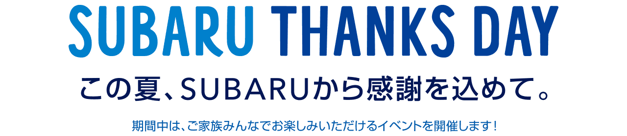 SUBARU THANKS DAY この夏、SUBARUから感謝を込めて。期間中は、ご家族みんなでお楽しみいただけるイベントを開催します!