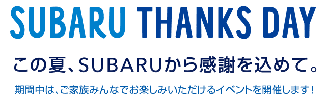 SUBARU THANKS DAY この夏、SUBARUから感謝を込めて。期間中は、ご家族みんなでお楽しみいただけるイベントを開催します!