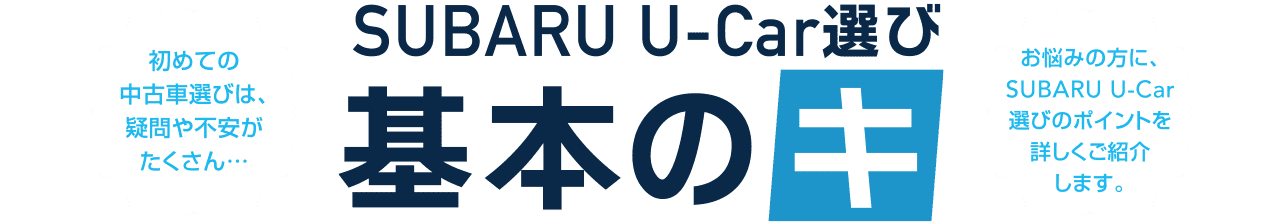 SUBARU U-Car選び 基本のキ 初めての中古車選びは、疑問や不安がたくさん...お悩みの方に、SUBARU U-Car選びのポイントを詳しくご紹介します。