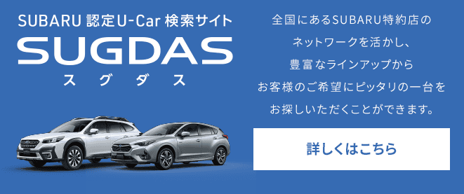 SUBARU 認定U-Car 検索サイトSUGDAS 全国にあるSUBARU特約店のネットワークを活かし、豊富なラインアップからお客様のご希望にピッタリの一台をお探しいただくことができます。 詳しくはこちら