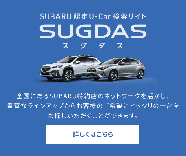 SUBARU 認定U-Car 検索サイトSUGDAS 全国にあるSUBARU特約店のネットワークを活かし、豊富なラインアップからお客様のご希望にピッタリの一台をお探しいただくことができます。 詳しくはこちら