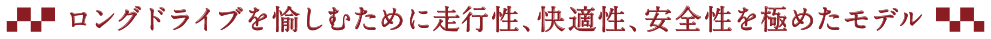 ロングドライブを愉しむために走行性、快適性、安全性を極めたモデル