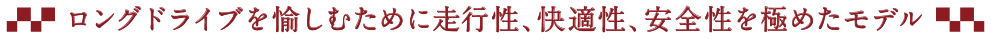 ロングドライブを愉しむために走行性、快適性、安全性を極めたモデル
