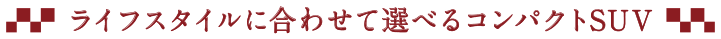 ライフスタイルに合わせて選べるコンパクトSUV